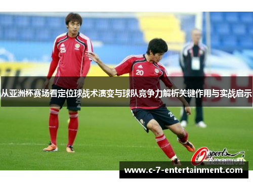 从亚洲杯赛场看定位球战术演变与球队竞争力解析关键作用与实战启示 从亚洲杯赛场看定位球战术演变与球队竞争力解析关键作用与实战启示
