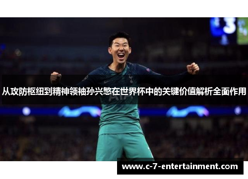 从攻防枢纽到精神领袖孙兴慜在世界杯中的关键价值解析全面作用 从攻防枢纽到精神领袖孙兴慜在世界杯中的关键价值解析全面作用