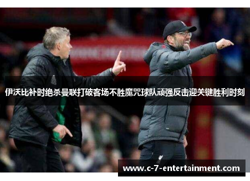 伊沃比补时绝杀曼联打破客场不胜魔咒球队顽强反击迎关键胜利时刻 伊沃比补时绝杀曼联打破客场不胜魔咒球队顽强反击迎关键胜利时刻
