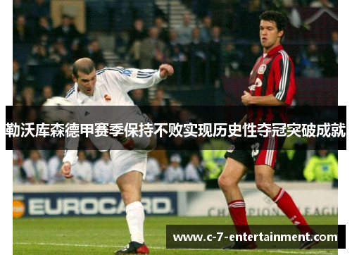 勒沃库森德甲赛季保持不败实现历史性夺冠突破成就