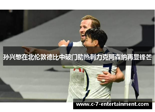 孙兴慜在北伦敦德比中破门助热刺力克阿森纳再显锋芒