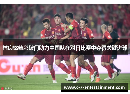 林良铭精彩破门助力中国队在对日比赛中夺得关键进球