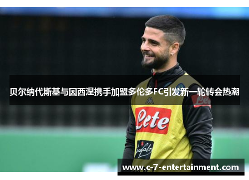 贝尔纳代斯基与因西涅携手加盟多伦多FC引发新一轮转会热潮