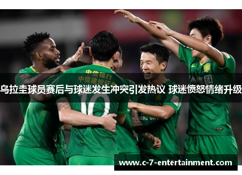 乌拉圭球员赛后与球迷发生冲突引发热议 球迷愤怒情绪升级