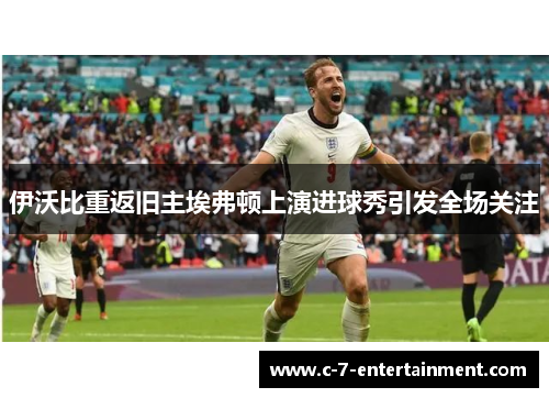 伊沃比重返旧主埃弗顿上演进球秀引发全场关注