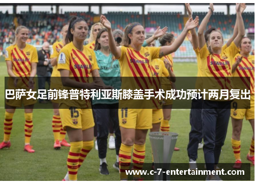 巴萨女足前锋普特利亚斯膝盖手术成功预计两月复出 巴萨女足前锋普特利亚斯膝盖手术成功预计两月复出